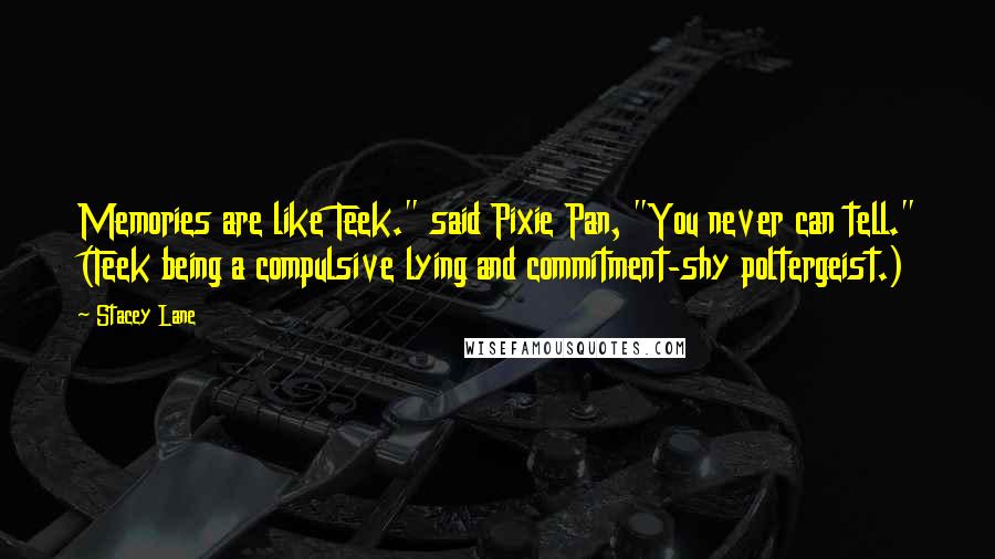 Stacey Lane Quotes: Memories are like Teek." said Pixie Pan, "You never can tell." (Teek being a compulsive lying and commitment-shy poltergeist.)