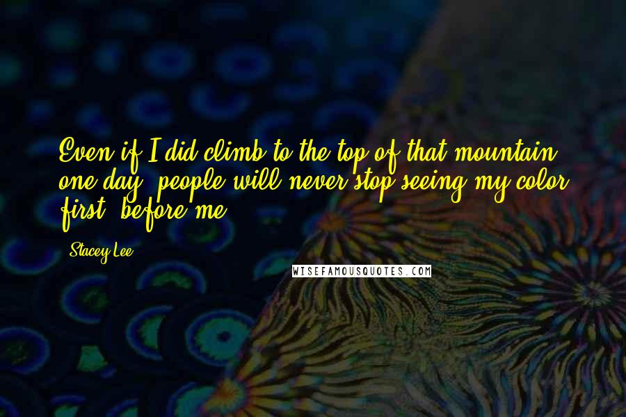 Stacey Lee Quotes: Even if I did climb to the top of that mountain one day, people will never stop seeing my color first, before me.