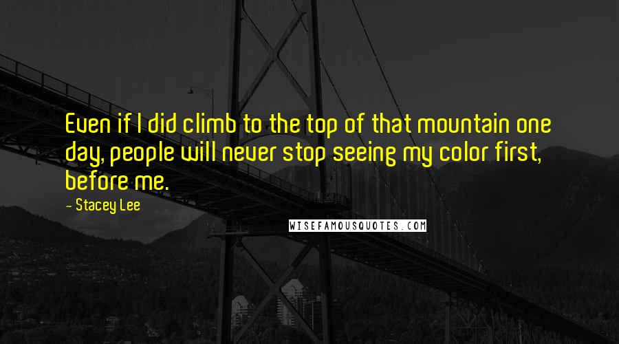 Stacey Lee Quotes: Even if I did climb to the top of that mountain one day, people will never stop seeing my color first, before me.