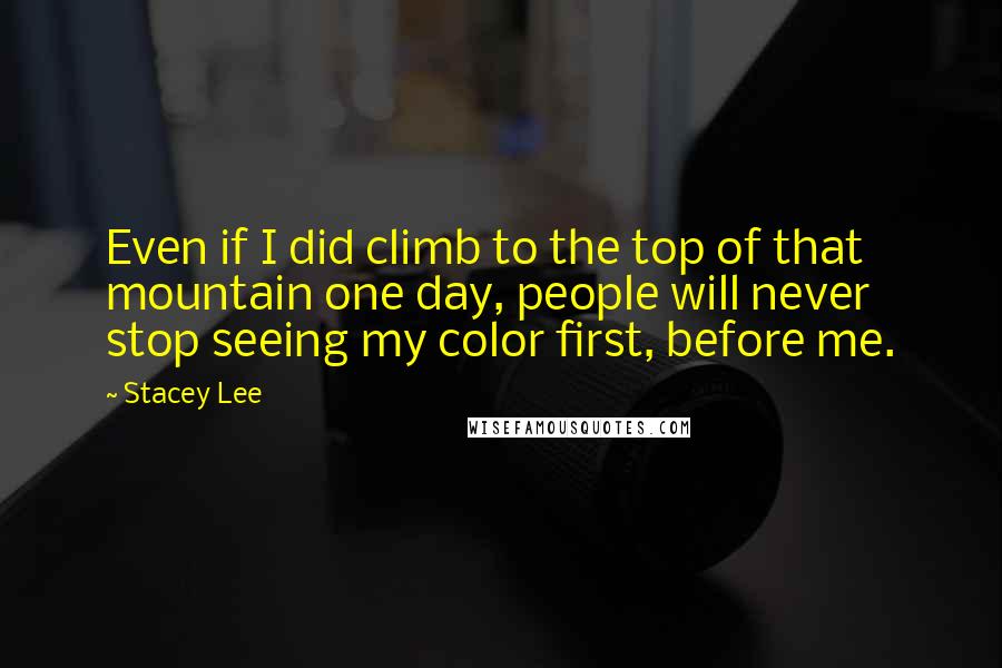 Stacey Lee Quotes: Even if I did climb to the top of that mountain one day, people will never stop seeing my color first, before me.