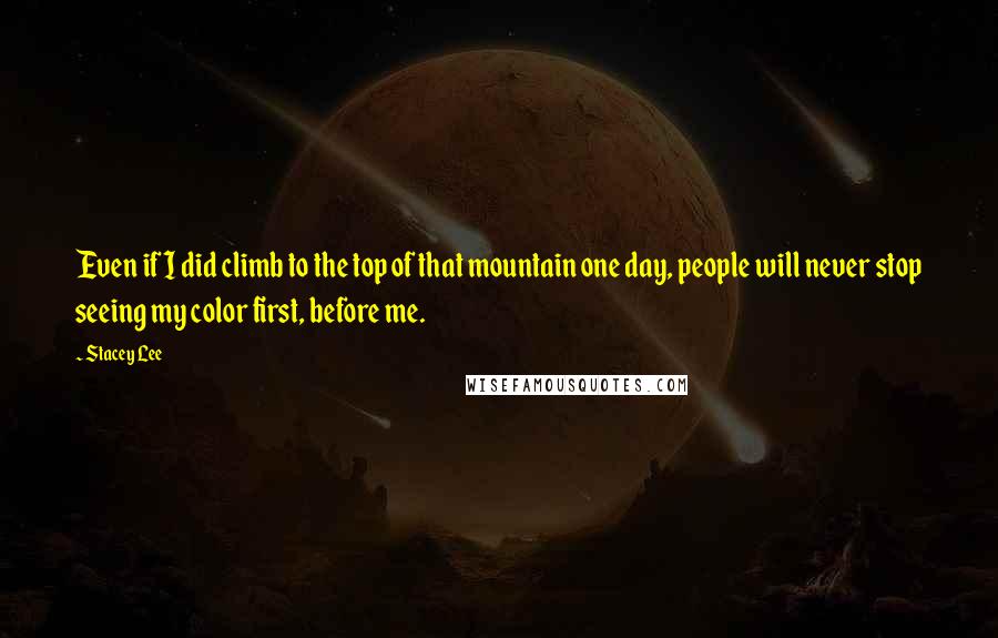 Stacey Lee Quotes: Even if I did climb to the top of that mountain one day, people will never stop seeing my color first, before me.