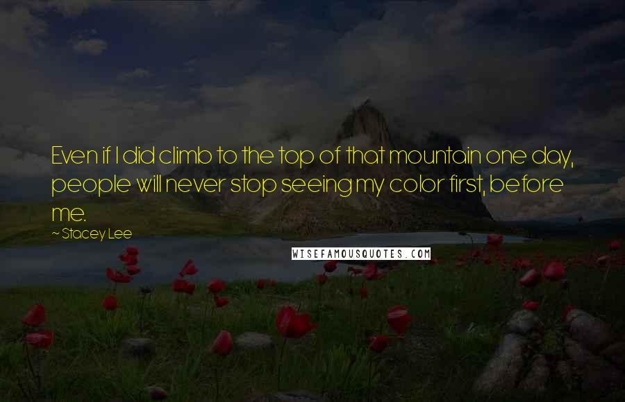 Stacey Lee Quotes: Even if I did climb to the top of that mountain one day, people will never stop seeing my color first, before me.