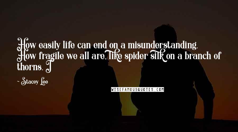 Stacey Lee Quotes: How easily life can end on a misunderstanding. How fragile we all are, like spider silk on a branch of thorns. I
