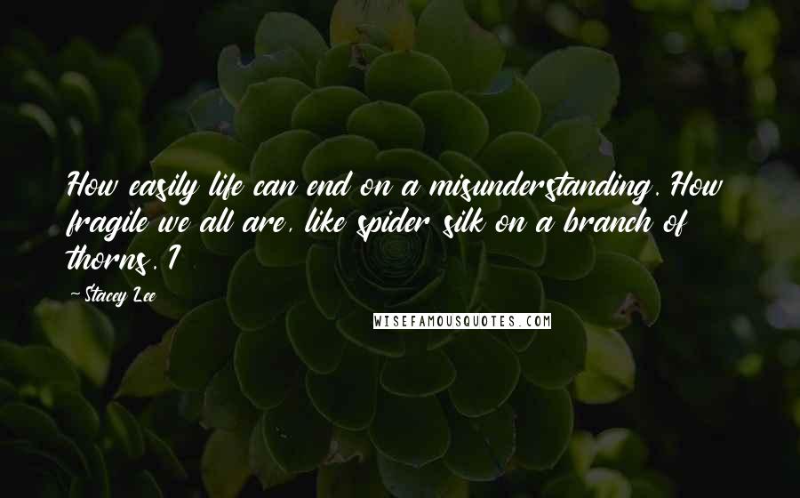 Stacey Lee Quotes: How easily life can end on a misunderstanding. How fragile we all are, like spider silk on a branch of thorns. I