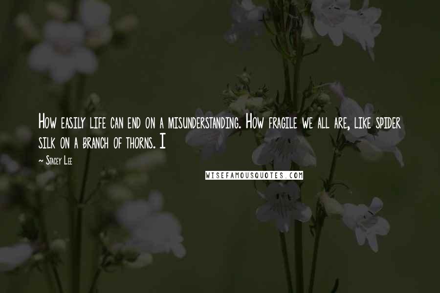 Stacey Lee Quotes: How easily life can end on a misunderstanding. How fragile we all are, like spider silk on a branch of thorns. I