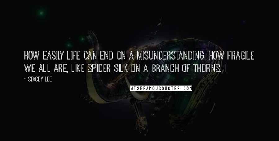 Stacey Lee Quotes: How easily life can end on a misunderstanding. How fragile we all are, like spider silk on a branch of thorns. I