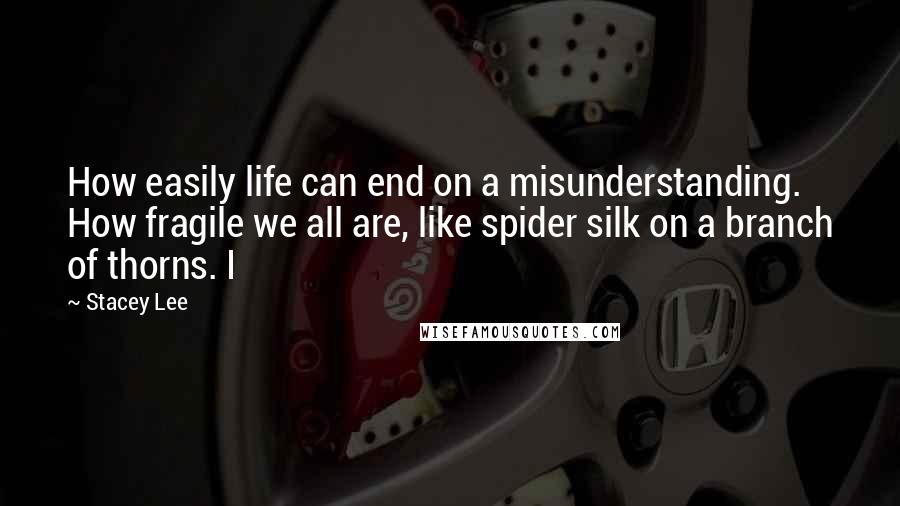 Stacey Lee Quotes: How easily life can end on a misunderstanding. How fragile we all are, like spider silk on a branch of thorns. I