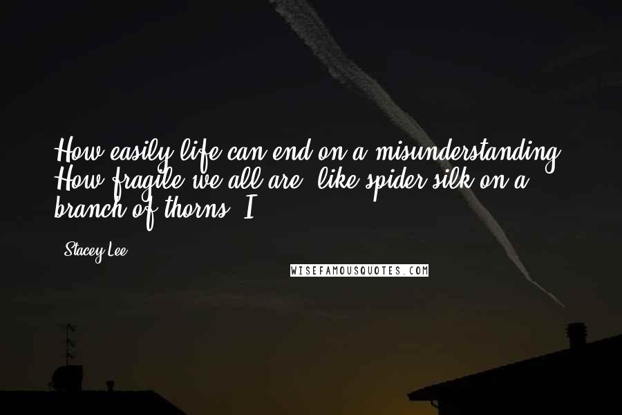 Stacey Lee Quotes: How easily life can end on a misunderstanding. How fragile we all are, like spider silk on a branch of thorns. I