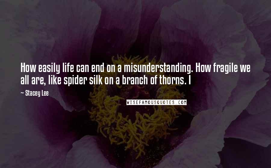 Stacey Lee Quotes: How easily life can end on a misunderstanding. How fragile we all are, like spider silk on a branch of thorns. I