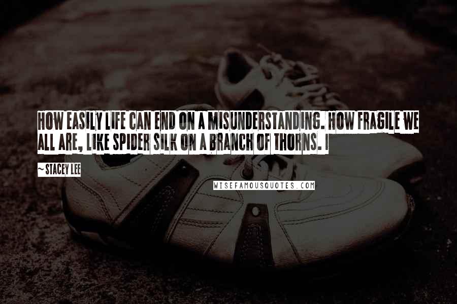 Stacey Lee Quotes: How easily life can end on a misunderstanding. How fragile we all are, like spider silk on a branch of thorns. I