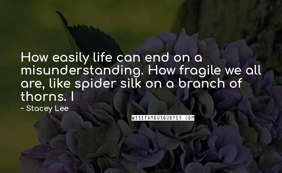 Stacey Lee Quotes: How easily life can end on a misunderstanding. How fragile we all are, like spider silk on a branch of thorns. I