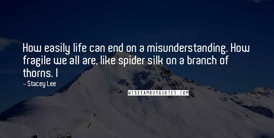 Stacey Lee Quotes: How easily life can end on a misunderstanding. How fragile we all are, like spider silk on a branch of thorns. I