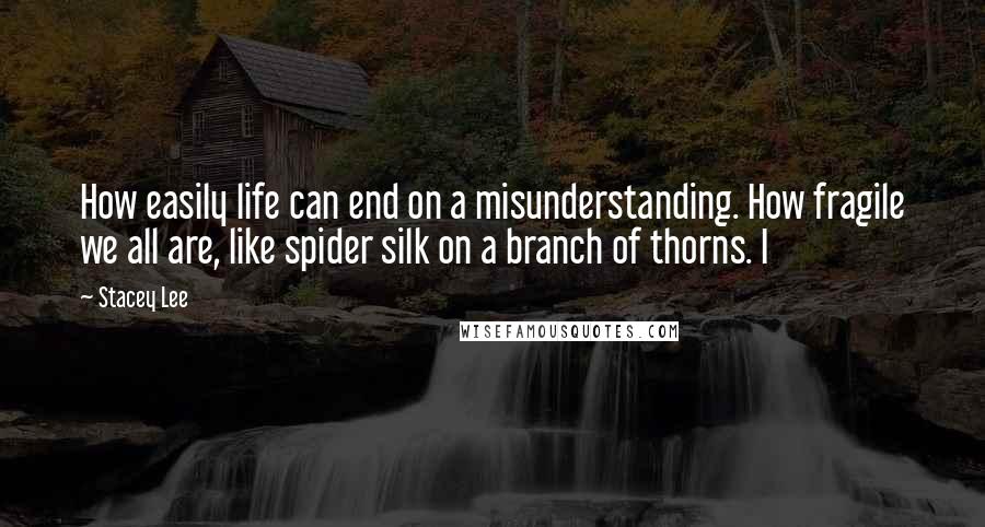 Stacey Lee Quotes: How easily life can end on a misunderstanding. How fragile we all are, like spider silk on a branch of thorns. I