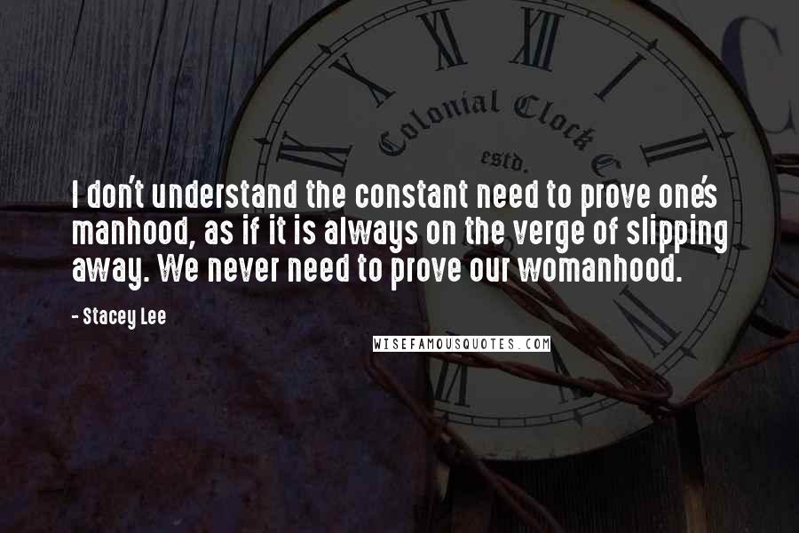 Stacey Lee Quotes: I don't understand the constant need to prove one's manhood, as if it is always on the verge of slipping away. We never need to prove our womanhood.