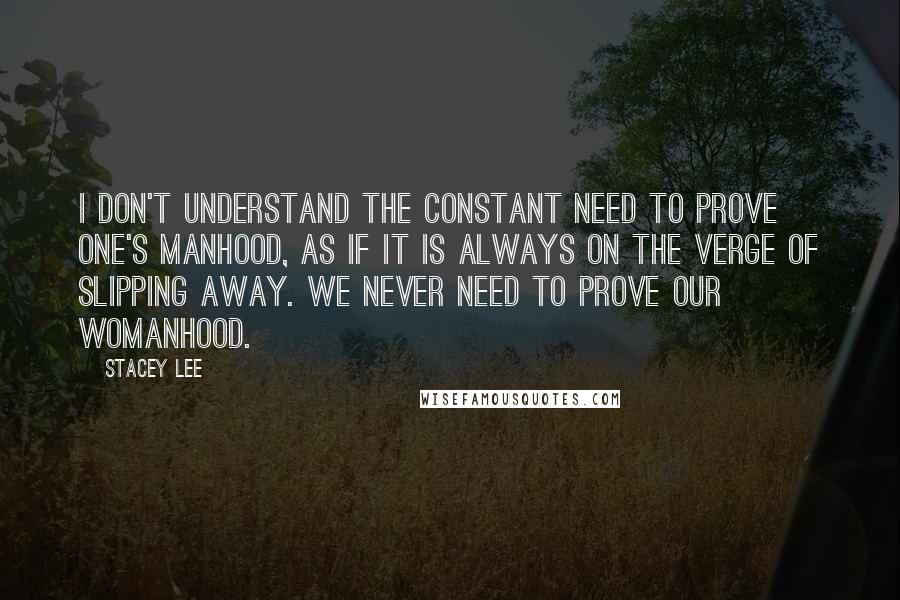 Stacey Lee Quotes: I don't understand the constant need to prove one's manhood, as if it is always on the verge of slipping away. We never need to prove our womanhood.