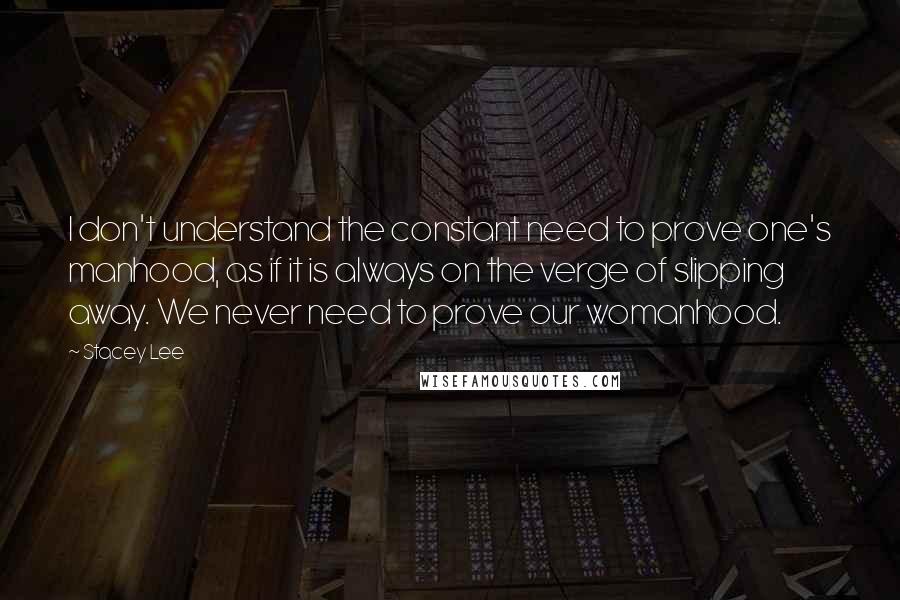 Stacey Lee Quotes: I don't understand the constant need to prove one's manhood, as if it is always on the verge of slipping away. We never need to prove our womanhood.