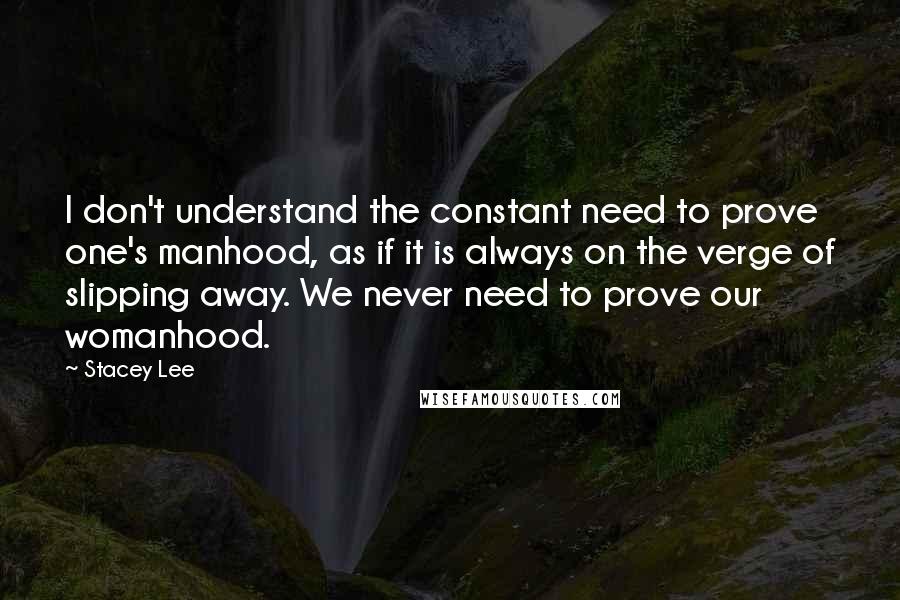 Stacey Lee Quotes: I don't understand the constant need to prove one's manhood, as if it is always on the verge of slipping away. We never need to prove our womanhood.