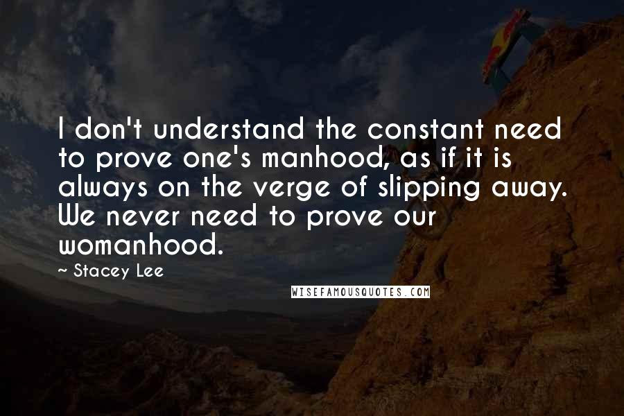 Stacey Lee Quotes: I don't understand the constant need to prove one's manhood, as if it is always on the verge of slipping away. We never need to prove our womanhood.