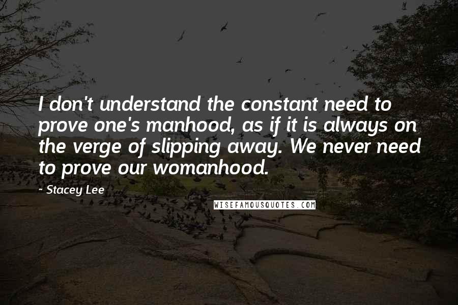 Stacey Lee Quotes: I don't understand the constant need to prove one's manhood, as if it is always on the verge of slipping away. We never need to prove our womanhood.