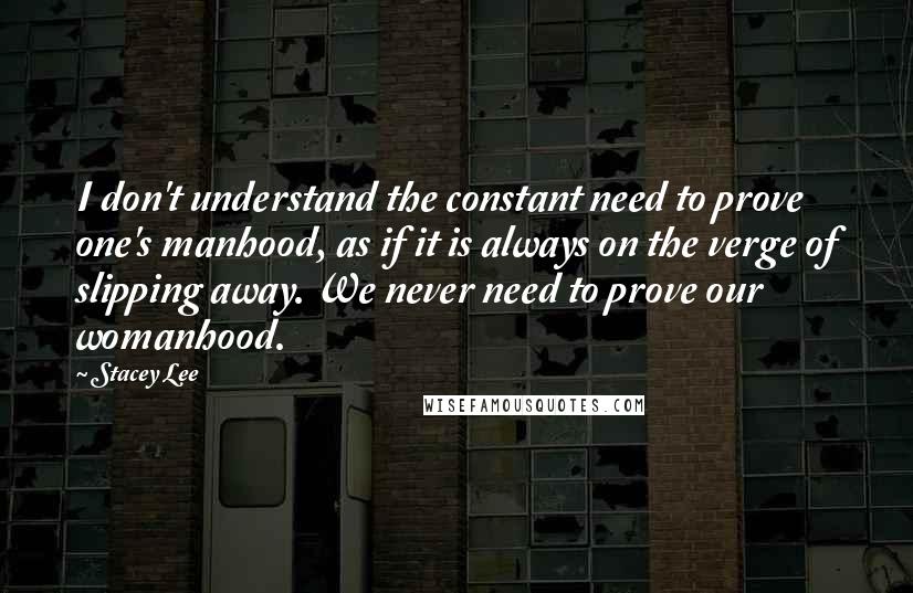 Stacey Lee Quotes: I don't understand the constant need to prove one's manhood, as if it is always on the verge of slipping away. We never need to prove our womanhood.