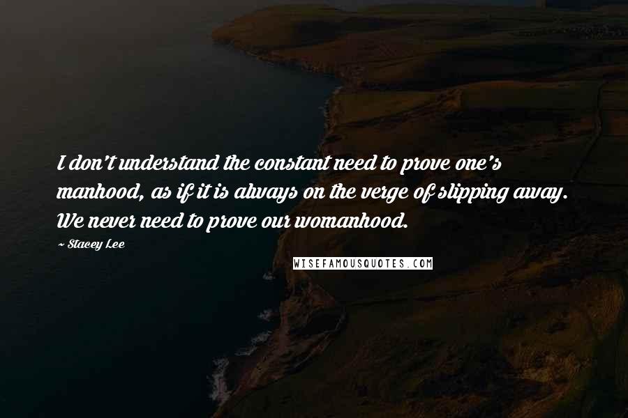 Stacey Lee Quotes: I don't understand the constant need to prove one's manhood, as if it is always on the verge of slipping away. We never need to prove our womanhood.