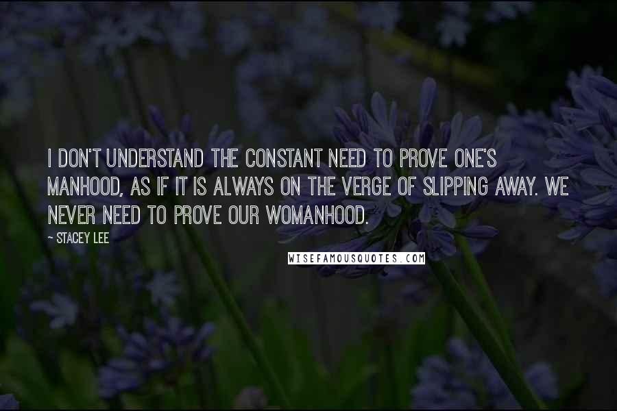 Stacey Lee Quotes: I don't understand the constant need to prove one's manhood, as if it is always on the verge of slipping away. We never need to prove our womanhood.