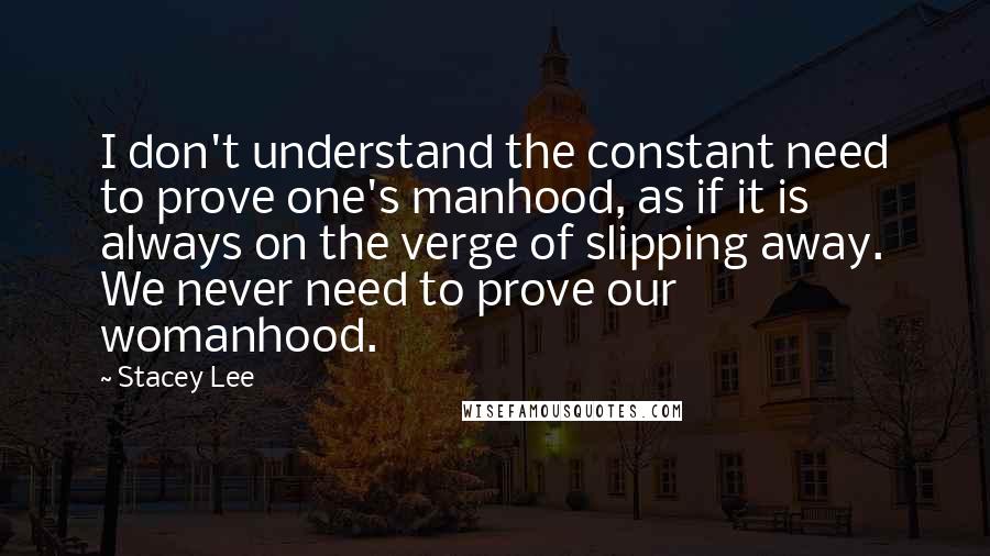 Stacey Lee Quotes: I don't understand the constant need to prove one's manhood, as if it is always on the verge of slipping away. We never need to prove our womanhood.