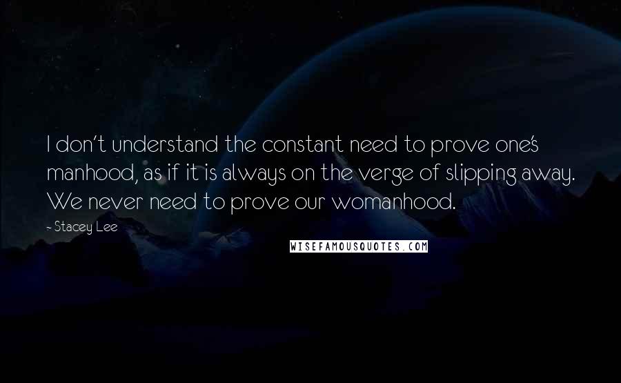 Stacey Lee Quotes: I don't understand the constant need to prove one's manhood, as if it is always on the verge of slipping away. We never need to prove our womanhood.