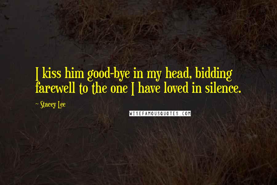 Stacey Lee Quotes: I kiss him good-bye in my head, bidding farewell to the one I have loved in silence.