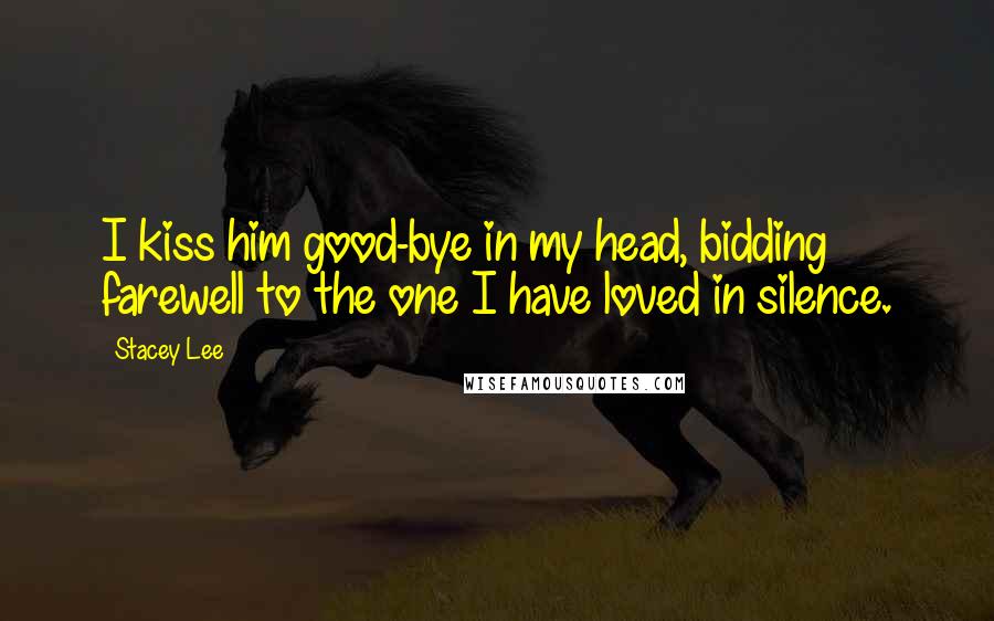 Stacey Lee Quotes: I kiss him good-bye in my head, bidding farewell to the one I have loved in silence.