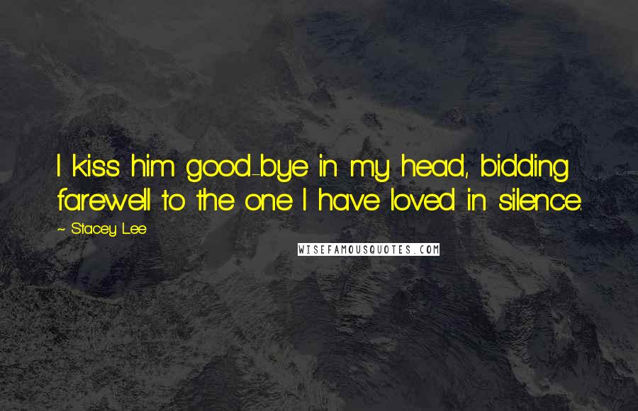 Stacey Lee Quotes: I kiss him good-bye in my head, bidding farewell to the one I have loved in silence.