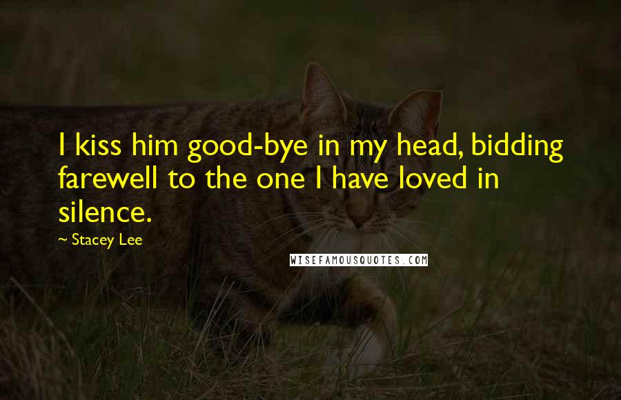 Stacey Lee Quotes: I kiss him good-bye in my head, bidding farewell to the one I have loved in silence.