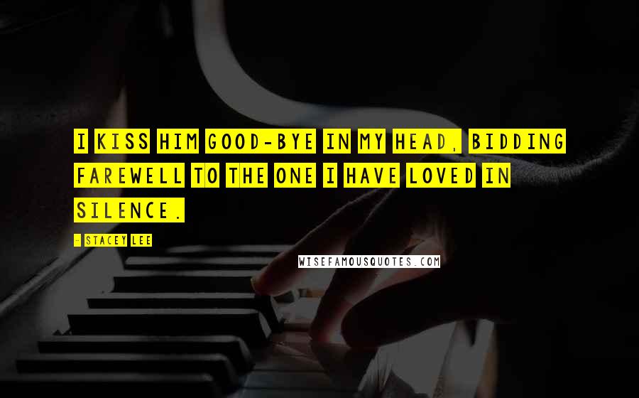 Stacey Lee Quotes: I kiss him good-bye in my head, bidding farewell to the one I have loved in silence.