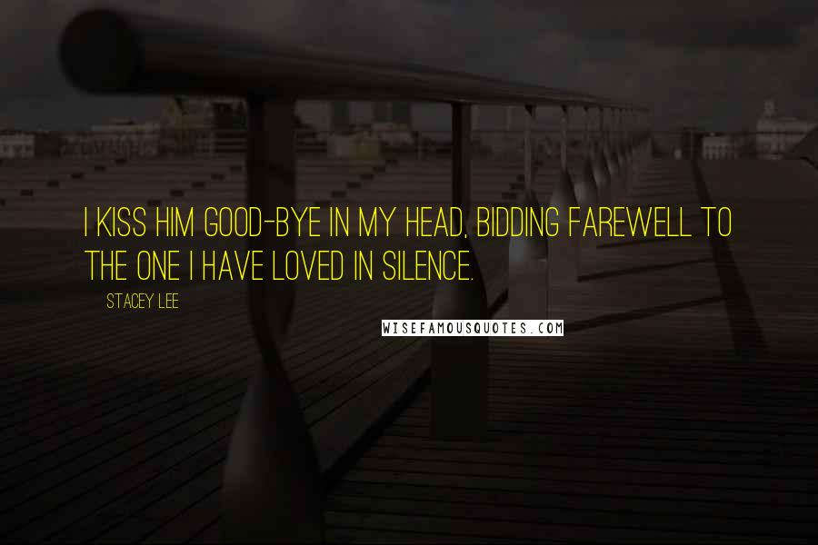 Stacey Lee Quotes: I kiss him good-bye in my head, bidding farewell to the one I have loved in silence.