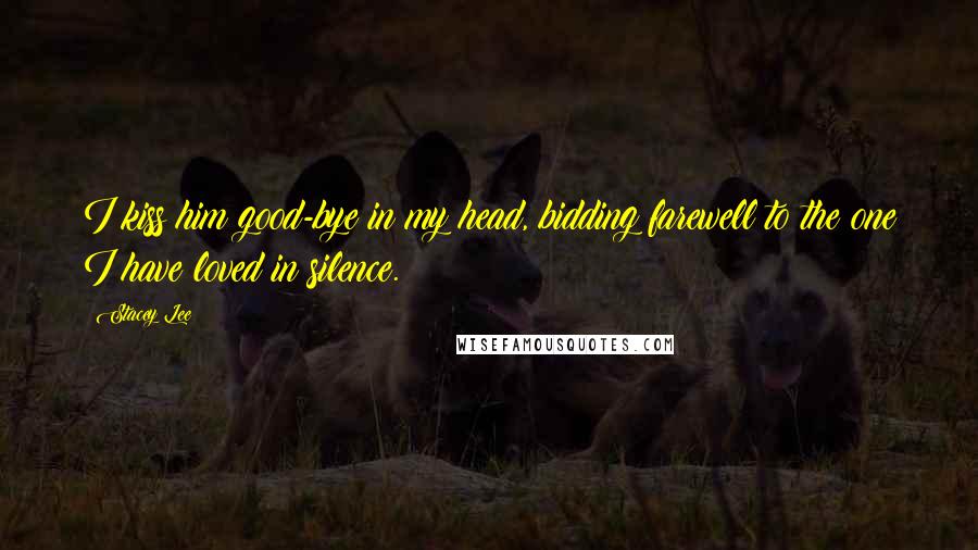 Stacey Lee Quotes: I kiss him good-bye in my head, bidding farewell to the one I have loved in silence.