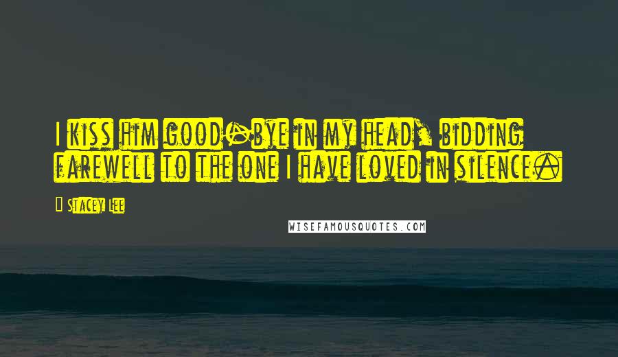 Stacey Lee Quotes: I kiss him good-bye in my head, bidding farewell to the one I have loved in silence.