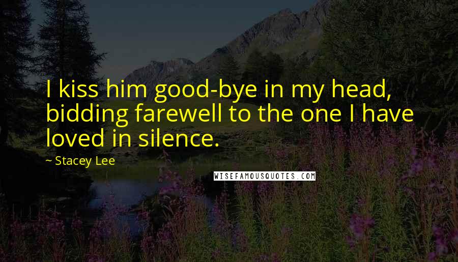 Stacey Lee Quotes: I kiss him good-bye in my head, bidding farewell to the one I have loved in silence.