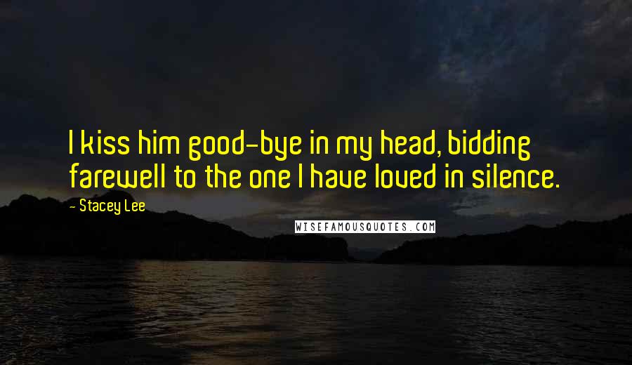 Stacey Lee Quotes: I kiss him good-bye in my head, bidding farewell to the one I have loved in silence.