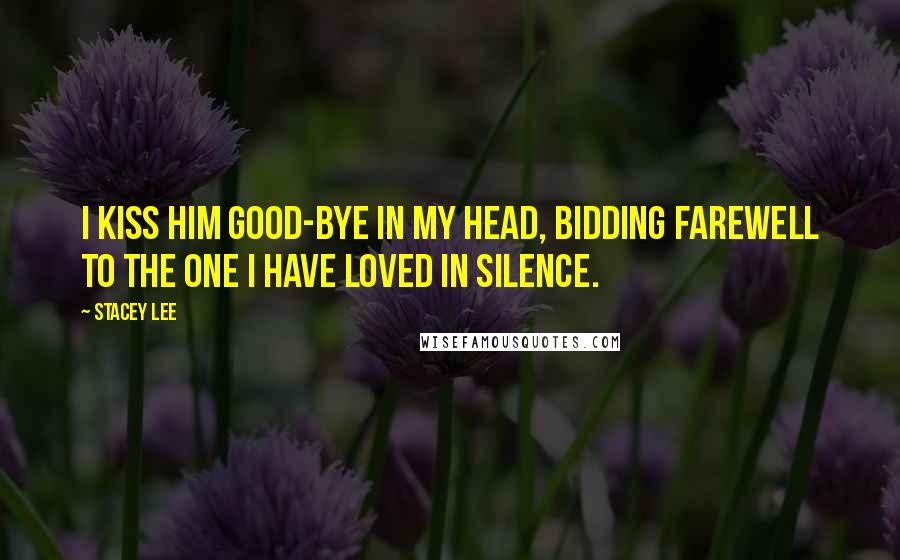 Stacey Lee Quotes: I kiss him good-bye in my head, bidding farewell to the one I have loved in silence.