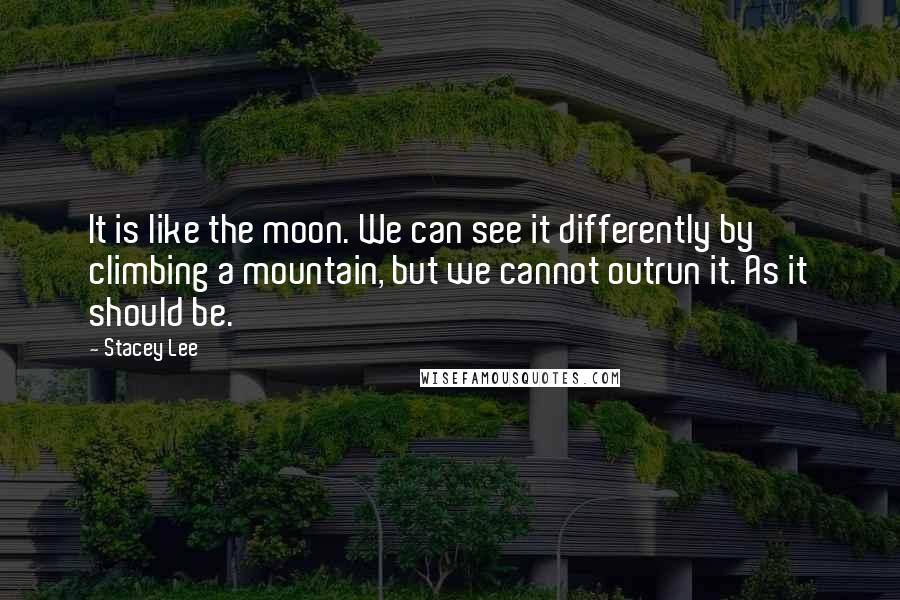 Stacey Lee Quotes: It is like the moon. We can see it differently by climbing a mountain, but we cannot outrun it. As it should be.