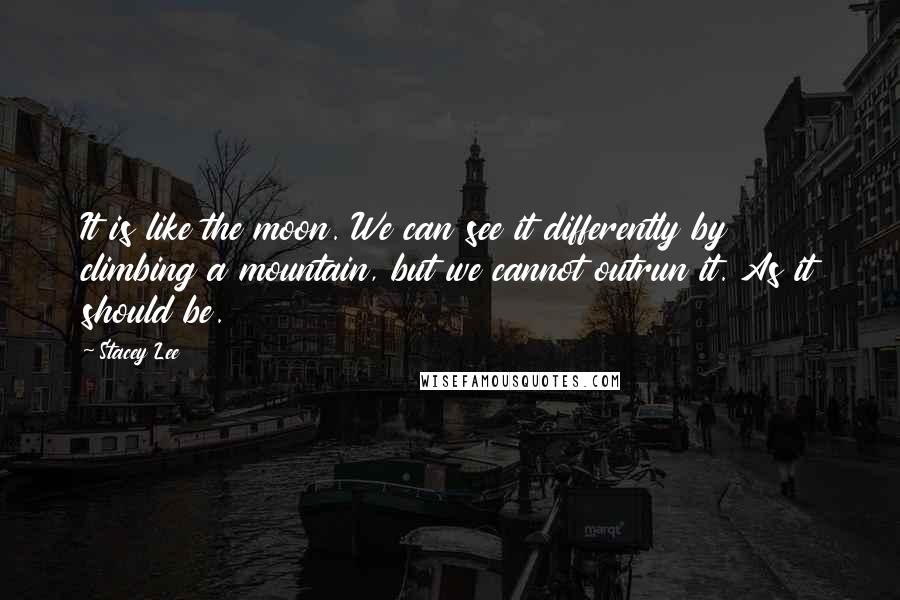 Stacey Lee Quotes: It is like the moon. We can see it differently by climbing a mountain, but we cannot outrun it. As it should be.