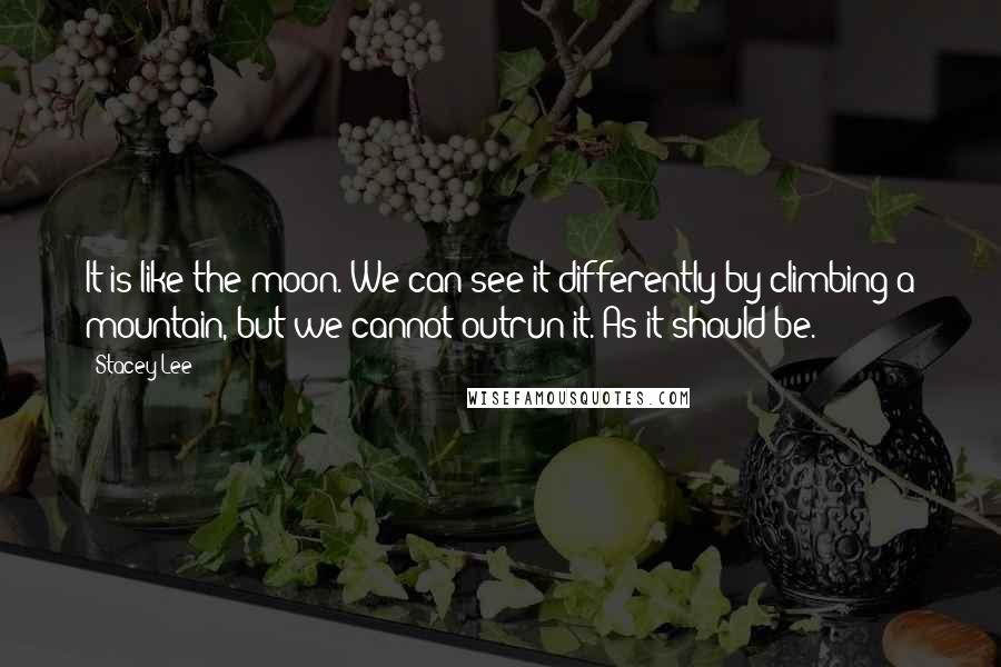 Stacey Lee Quotes: It is like the moon. We can see it differently by climbing a mountain, but we cannot outrun it. As it should be.