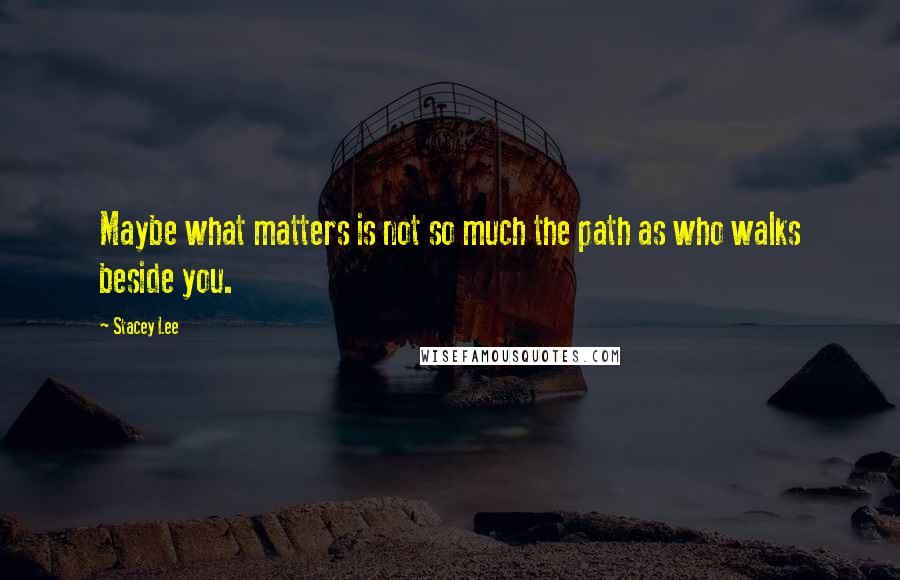 Stacey Lee Quotes: Maybe what matters is not so much the path as who walks beside you.