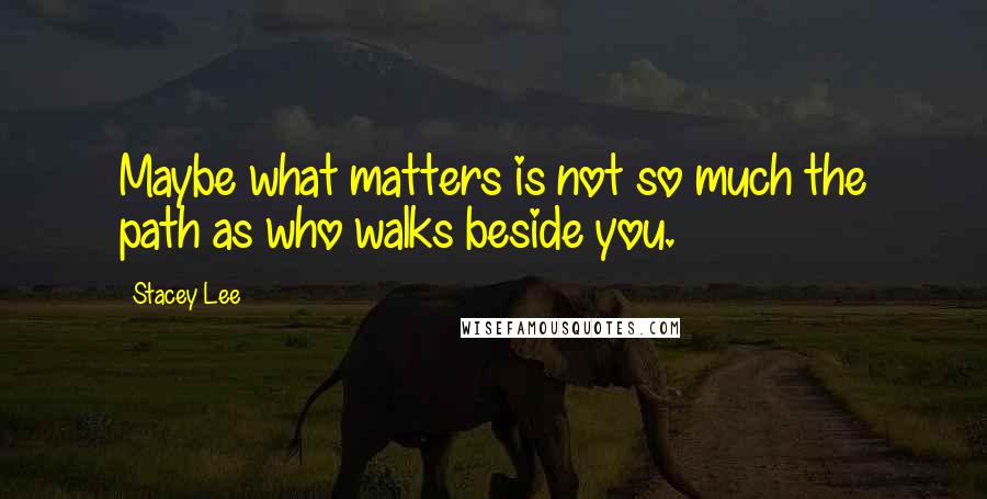 Stacey Lee Quotes: Maybe what matters is not so much the path as who walks beside you.