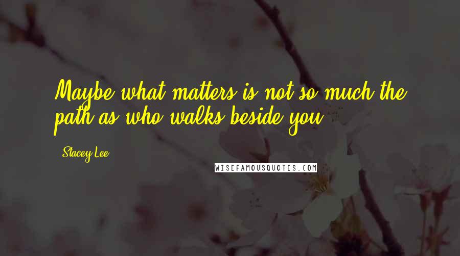 Stacey Lee Quotes: Maybe what matters is not so much the path as who walks beside you.