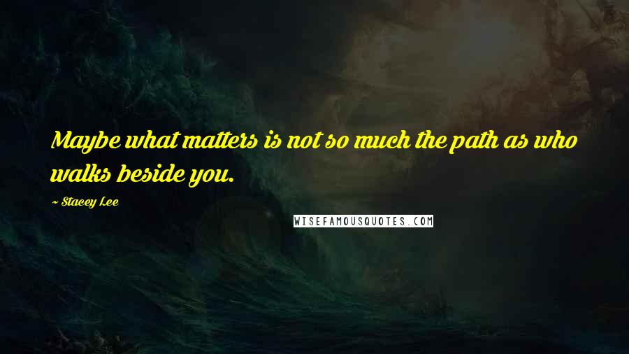 Stacey Lee Quotes: Maybe what matters is not so much the path as who walks beside you.