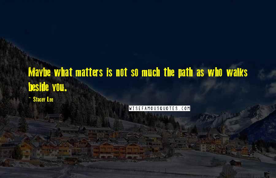 Stacey Lee Quotes: Maybe what matters is not so much the path as who walks beside you.