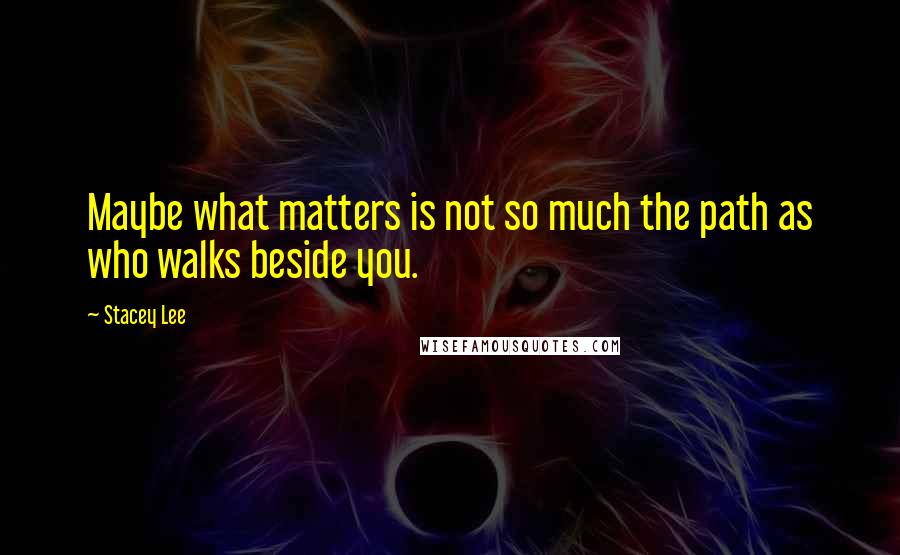 Stacey Lee Quotes: Maybe what matters is not so much the path as who walks beside you.