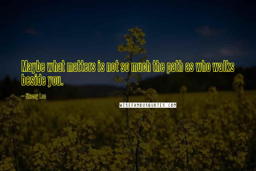 Stacey Lee Quotes: Maybe what matters is not so much the path as who walks beside you.