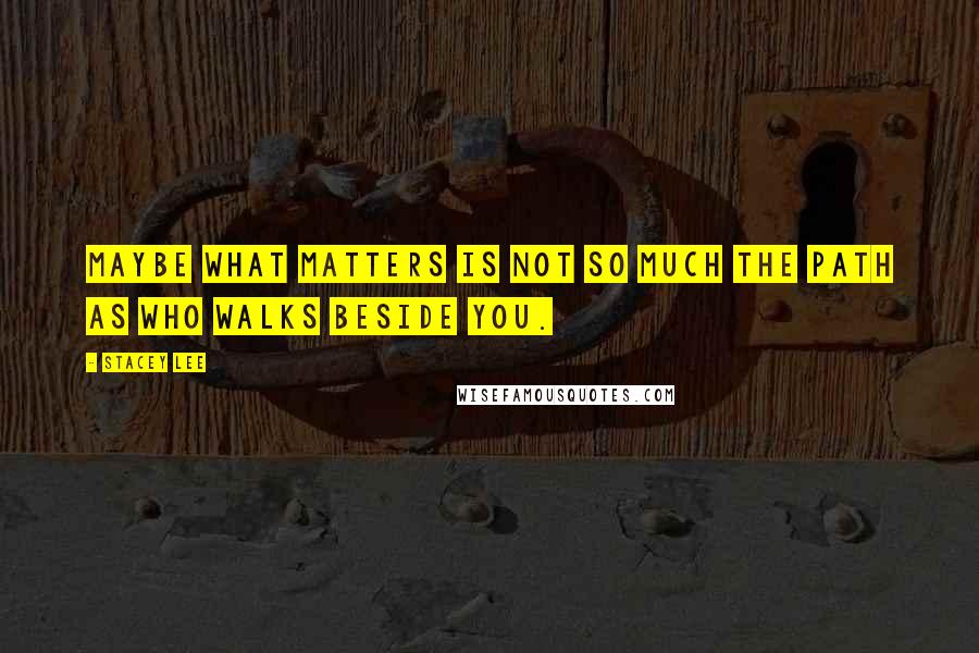 Stacey Lee Quotes: Maybe what matters is not so much the path as who walks beside you.